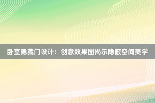 卧室隐藏门设计：创意效果图揭示隐蔽空间美学