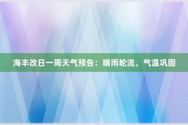 海丰改日一周天气预告：晴雨轮流，气温巩固