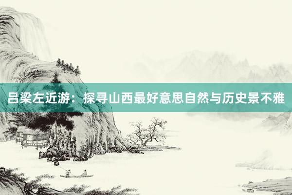 吕梁左近游：探寻山西最好意思自然与历史景不雅